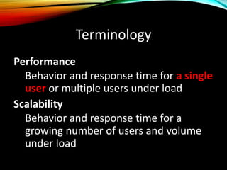 Terminology
Performance
Behavior and response time for a single
user or multiple users under load
Scalability
Behavior and response time for a
growing number of users and volume
under load
 