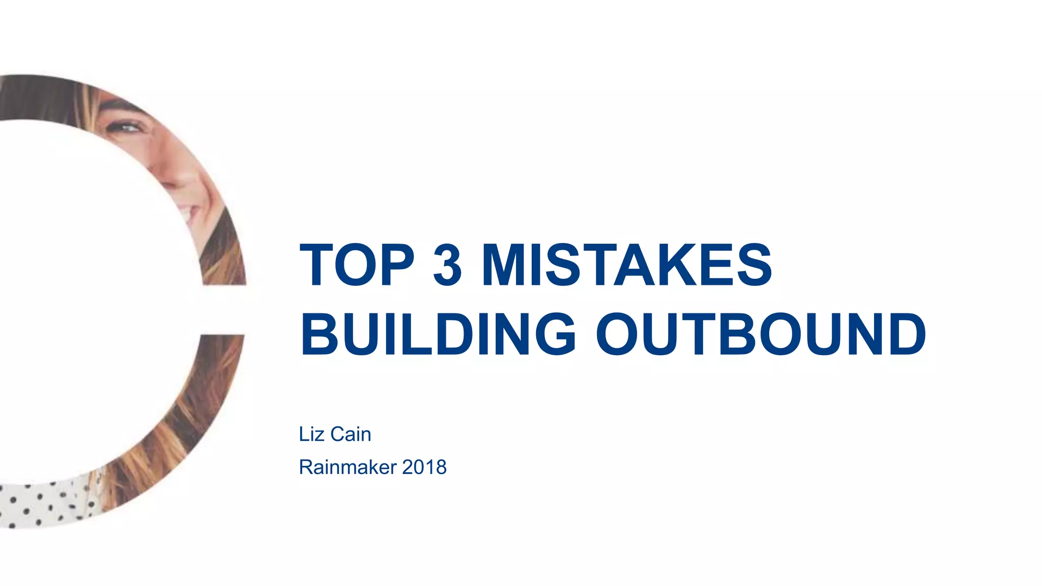 Liz Cain
Rainmaker 2018
TOP 3 MISTAKES
BUILDING OUTBOUND
 