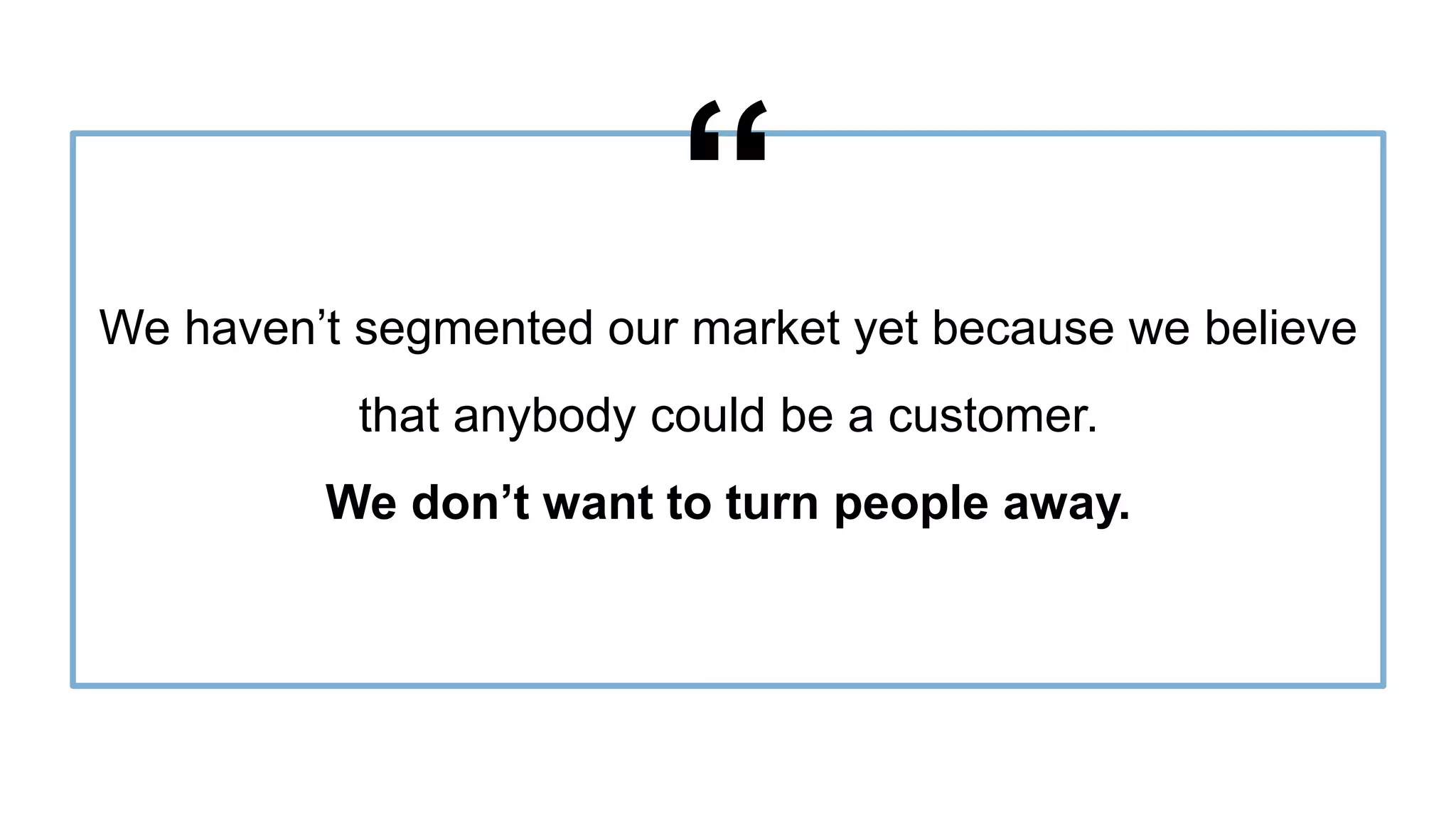 Proprietary and Confidential ©2016 OpenView Investments, LLC. All Rights Reserved 9
We haven’t segmented our market yet because we believe
that anybody could be a customer.
We don’t want to turn people away.
“
 