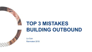Liz Cain
Rainmaker 2018
TOP 3 MISTAKES
BUILDING OUTBOUND
 