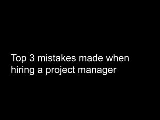 Top 3 mistakes made when 
hiring a project manager 
 