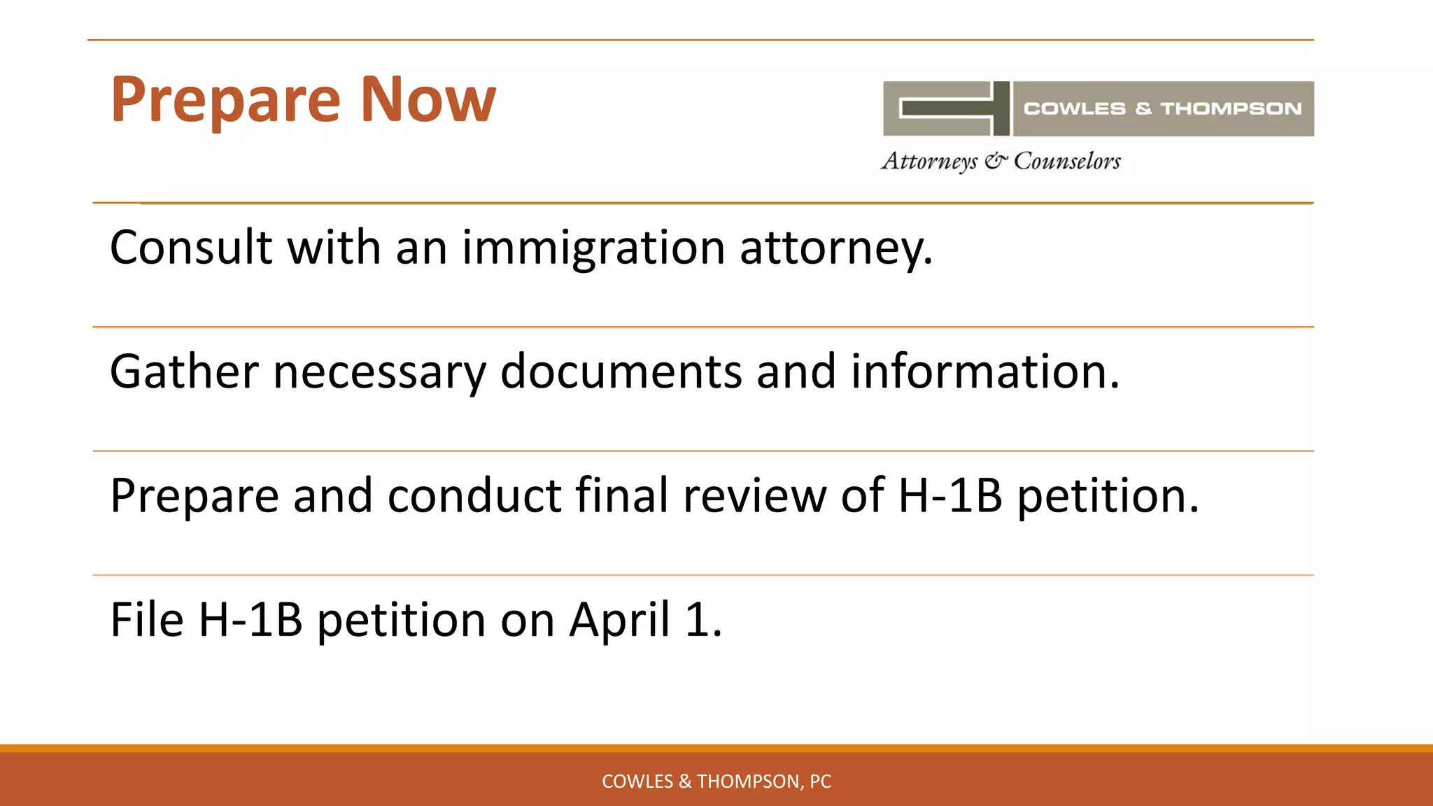 Prepare Now
Consult with an immigration attorney.
Gather necessary documents and information.
Prepare and conduct final review of H-1B petition.
File H-1B petition on April 1.
COWLES & THOMPSON, PC
 