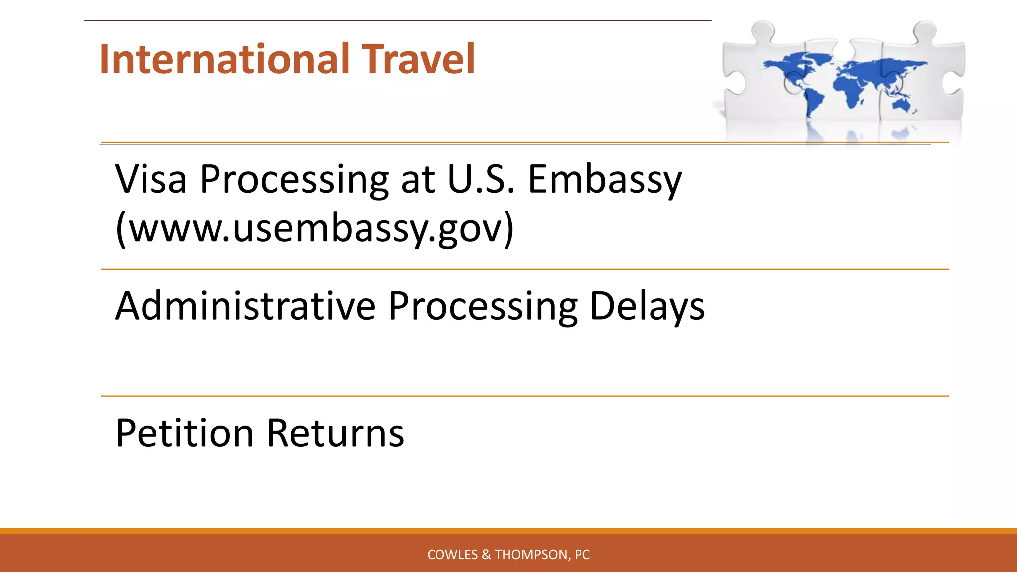 International Travel
Visa Processing at U.S. Embassy
(www.usembassy.gov)
Administrative Processing Delays
Petition Returns
COWLES & THOMPSON, PC
 