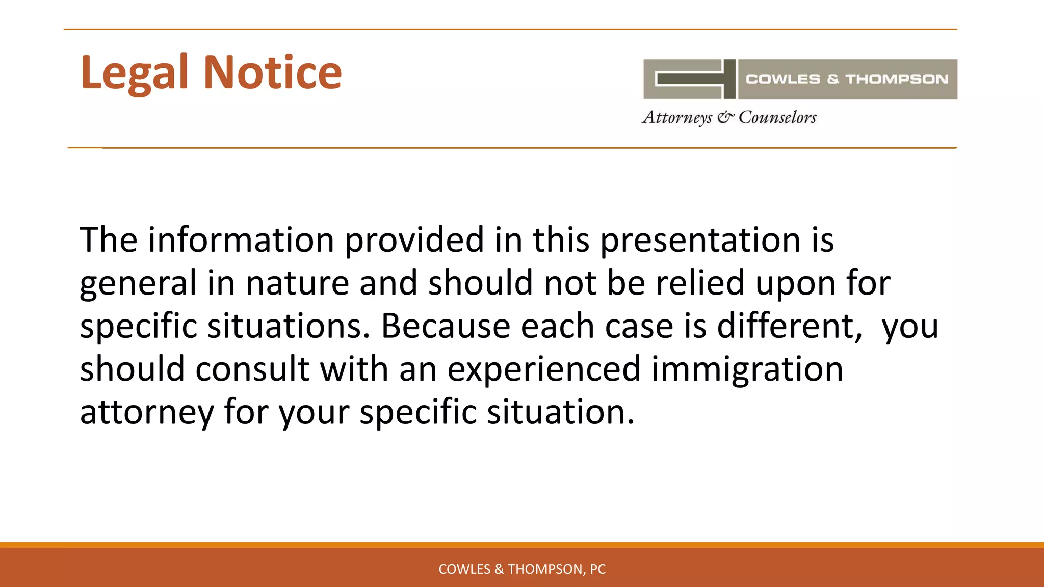 Legal Notice
The information provided in this presentation is
general in nature and should not be relied upon for
specific situations. Because each case is different, you
should consult with an experienced immigration
attorney for your specific situation.
COWLES & THOMPSON, PC
 