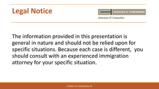 Legal Notice
The information provided in this presentation is
general in nature and should not be relied upon for
specific situations. Because each case is different, you
should consult with an experienced immigration
attorney for your specific situation.
COWLES & THOMPSON, PC
 