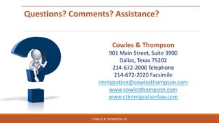 Questions? Comments? Assistance?
Cowles & Thompson
901 Main Street, Suite 3900
Dallas, Texas 75202
214-672-2000 Telephone
214-672-2020 Facsimile
immigration@cowlesthompson.com
www.cowlesthompson.com
www.ctimmigrationlaw.com
COWLES & THOMPSON, PC
 
