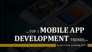 TOP 3 MOBILE APP
DEVELOPMENT TRENDS
Comes to rule in coming 2017
 