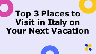 Top 3 Places to
Visit in Italy on
Your Next Vacation
 