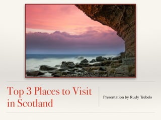 Top 3 Places to Visit
in Scotland
Presentation by Rudy Trebels
 