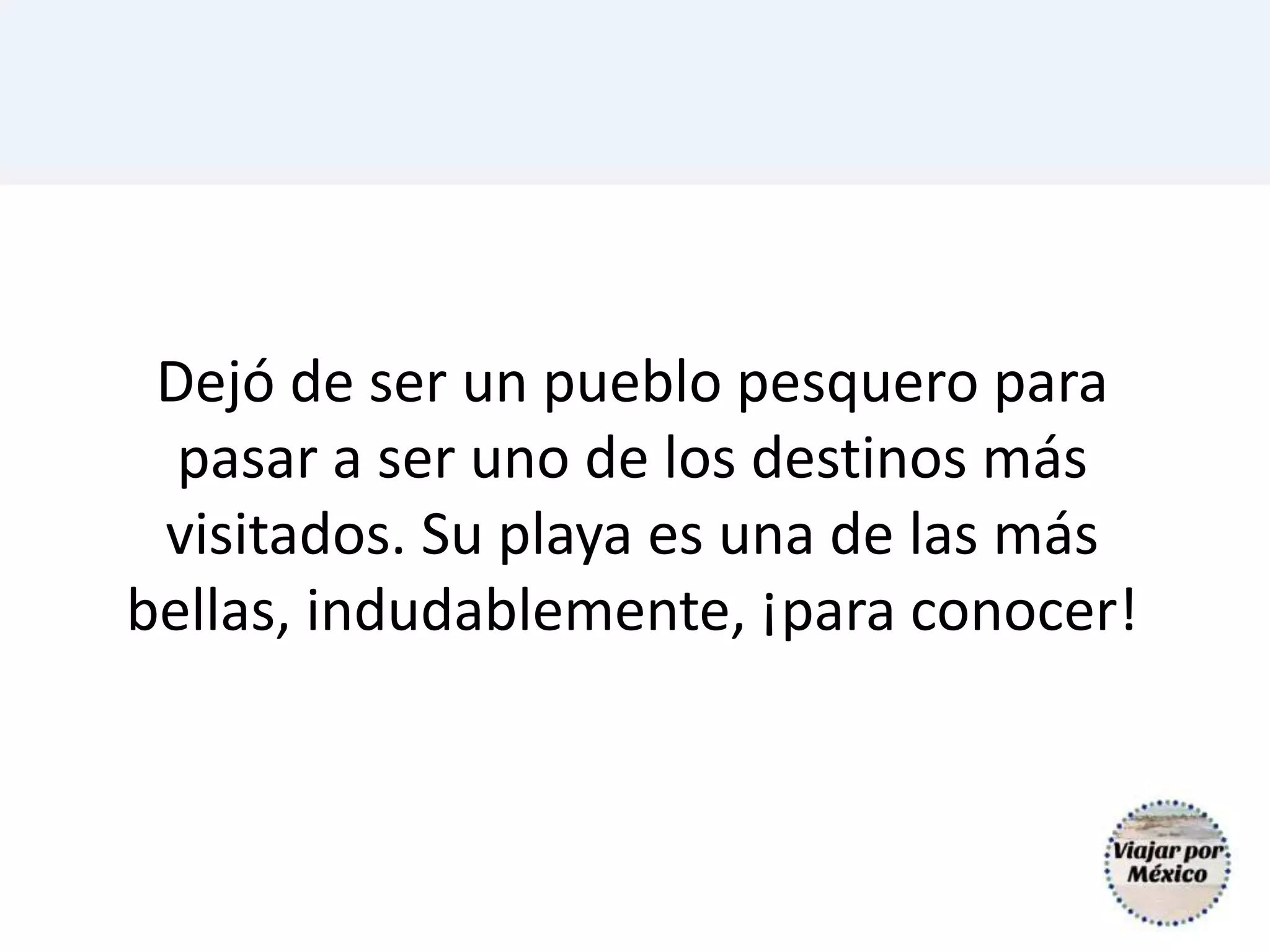 Dejó de ser un pueblo pesquero para
pasar a ser uno de los destinos más
visitados. Su playa es una de las más
bellas, indudablemente, ¡para conocer!
