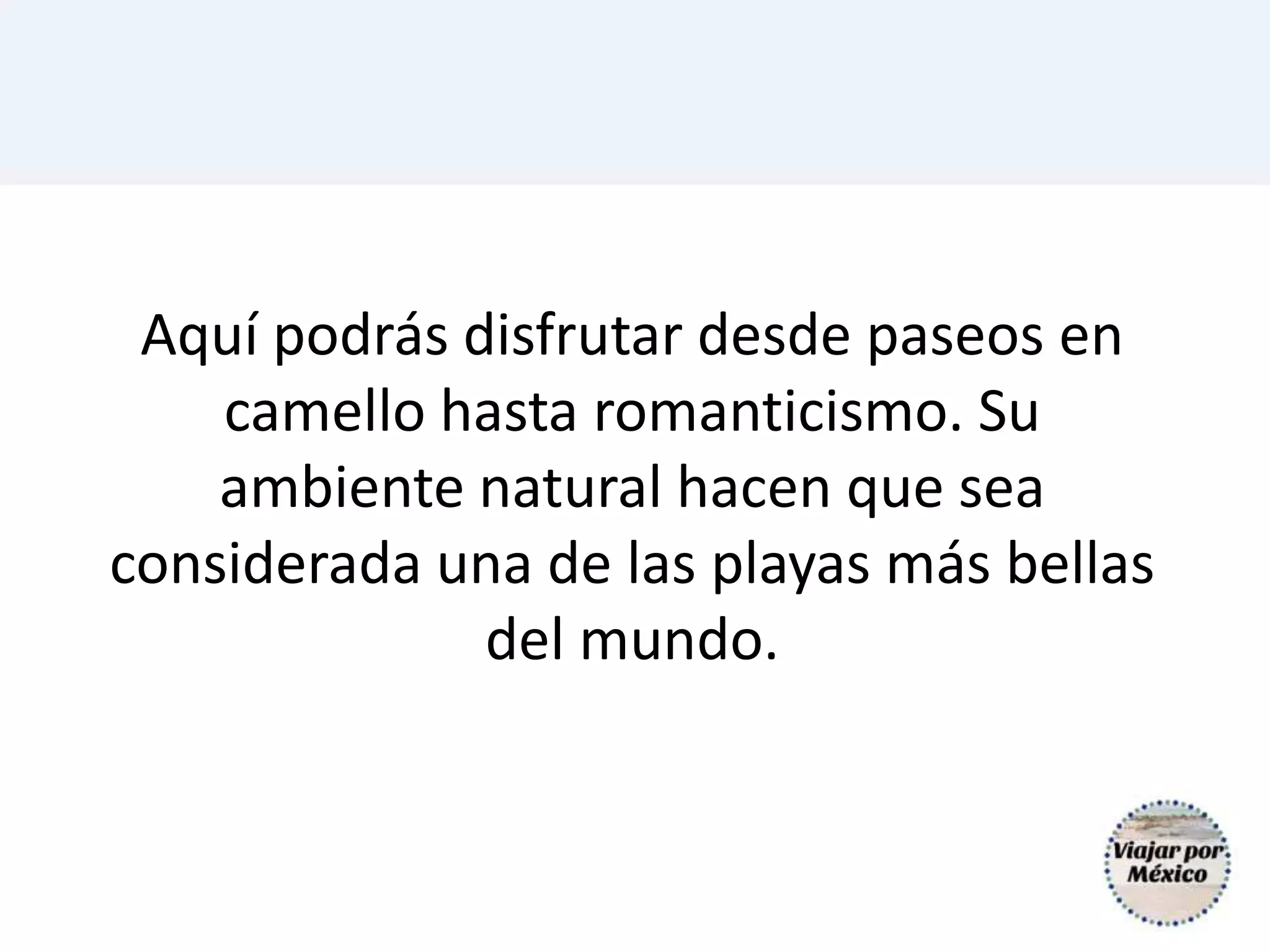 Aquí podrás disfrutar desde paseos en
camello hasta romanticismo. Su
ambiente natural hacen que sea
considerada una de las playas más bellas
del mundo.