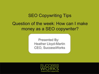 SEO Copywriting Tips Question of the week: How can I make money as a SEO copywriter? Presented By:  Heather Lloyd-Martin CEO, SuccessWorks 