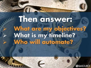 Then answer:
Ø What are my objectives?
Ø What is my timeline?
Ø Who will automate?
 