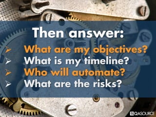 Then answer:
Ø What are my objectives?
Ø What is my timeline?
Ø Who will automate?
Ø What are the risks?
 