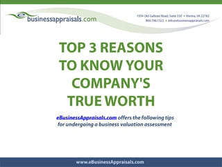 TOP 3 REASONS  TO KNOW YOUR COMPANY'S  TRUE WORTH  eBusinessAppraisals.com offers the following tips  for undergoing a business valuation assessment 