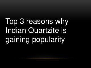 Top 3 reasons why 
Indian Quartzite is 
gaining popularity 
 