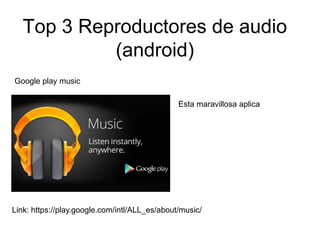 Top 3 Reproductores de audio
(android)
Link: https://play.google.com/intl/ALL_es/about/music/
Google play music
Esta maravillosa aplica
 