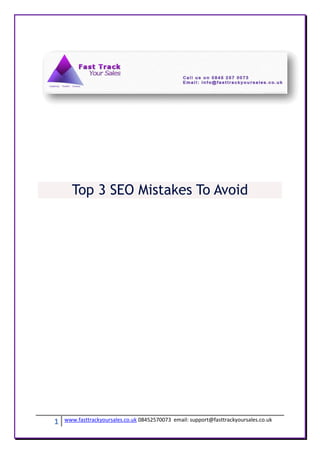 Top 3 SEO Mistakes To Avoid




1   www.fasttrackyoursales.co.uk 08452570073 email: support@fasttrackyoursales.co.uk
 