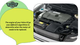 The engine of your Volvo XC90
uses different algorithms to
determine when the motor oil
needs to be replaced.
 