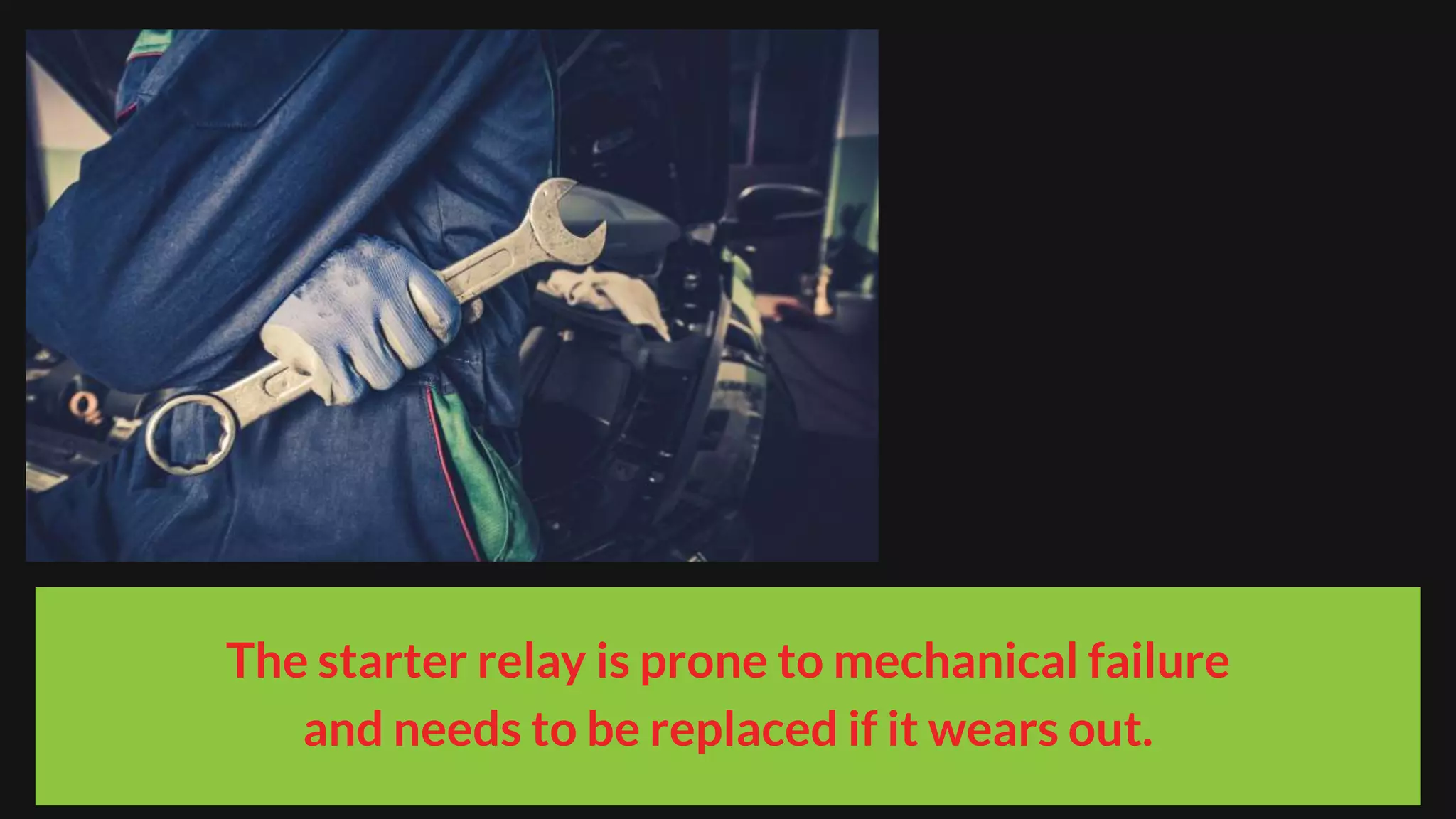 The starter relay is prone to mechanical failure
and needs to be replaced if it wears out.