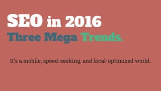 SEO in 2016
Three Mega Trends.
It’s a mobile, speed-seeking, and local-optimized world.
 