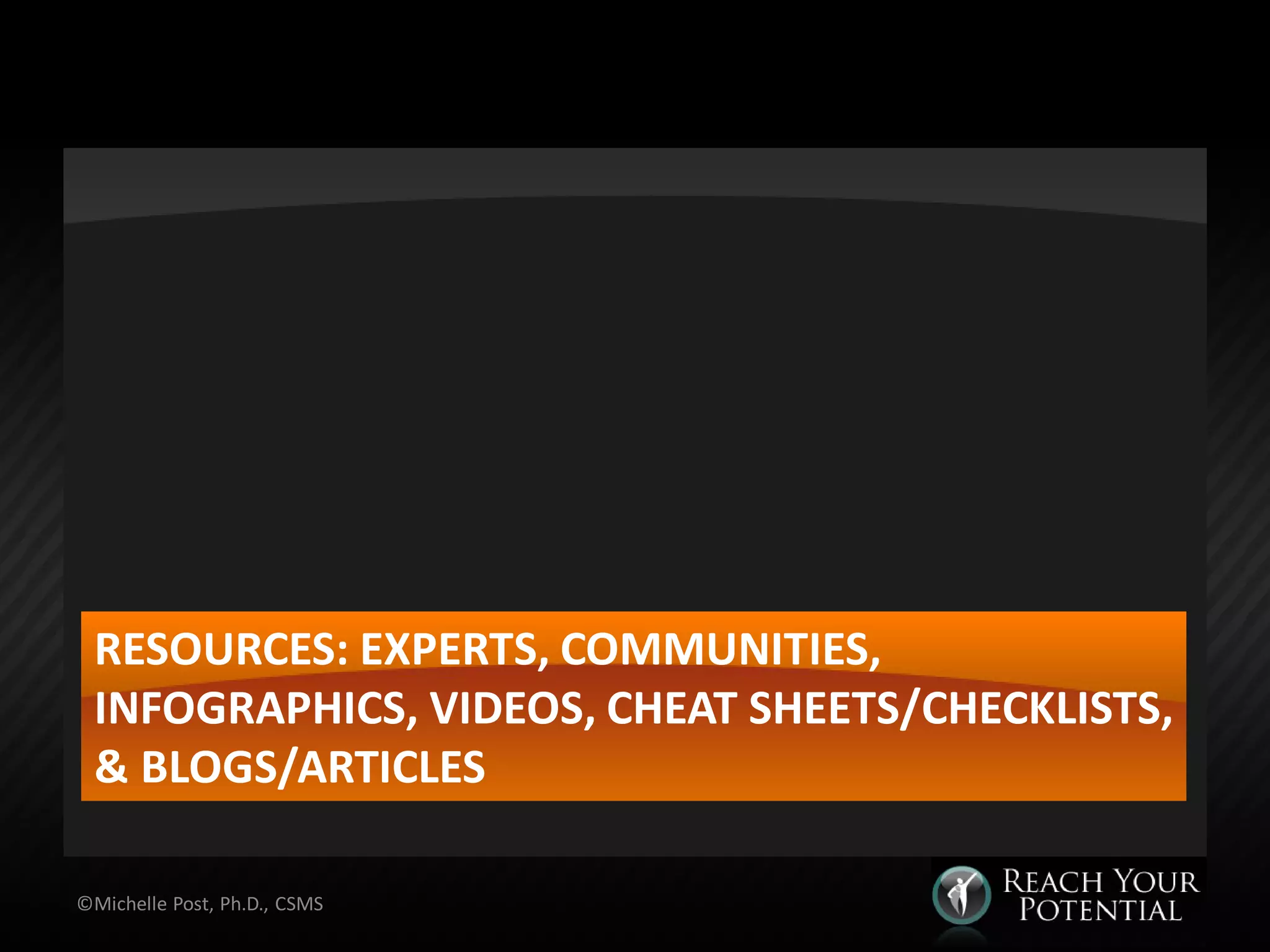 RESOURCES: EXPERTS, COMMUNITIES,
INFOGRAPHICS, VIDEOS, CHEAT SHEETS/CHECKLISTS,
& BLOGS/ARTICLES
©Michelle Post, Ph.D., CSMS
 