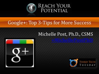 Google+: Top 3-Tips for More Success
Michelle Post, Ph.D., CSMS
+MichellePostPhD
 