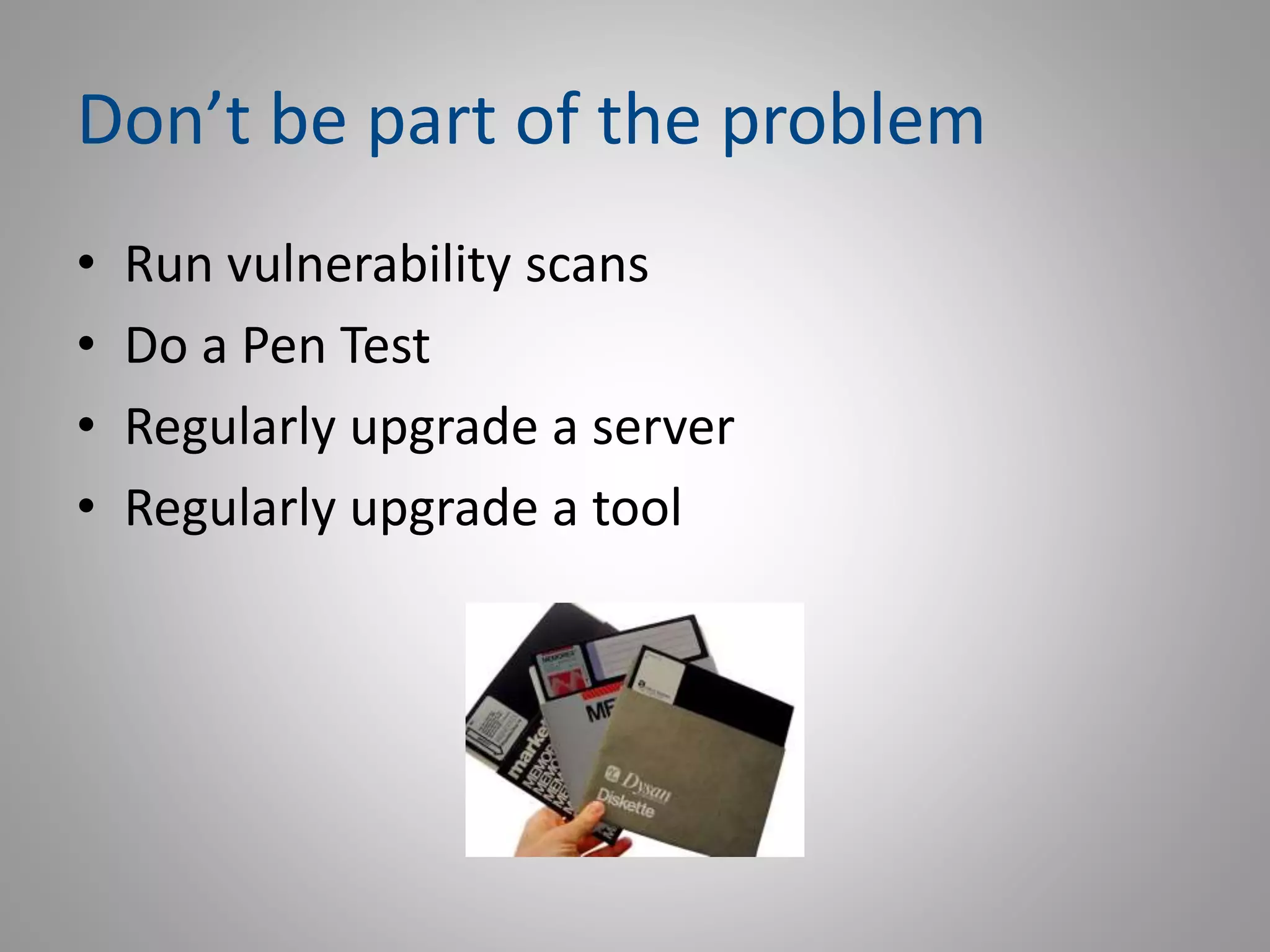 Don’t be part of the problem
• Run vulnerability scans
• Do a Pen Test
• Regularly upgrade a server
• Regularly upgrade a tool
 