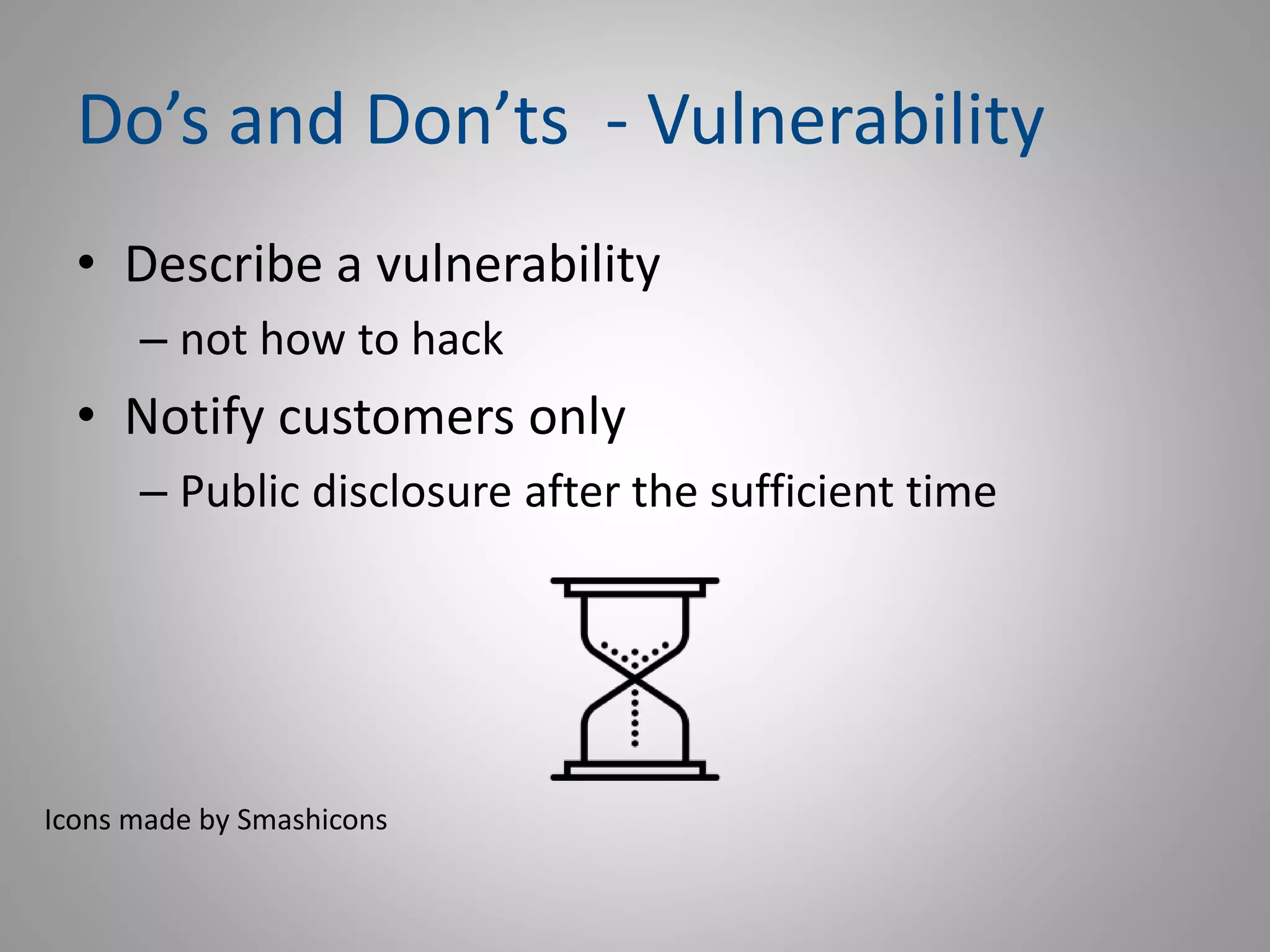 Do’s and Don’ts - Vulnerability
• Describe a vulnerability
– not how to hack
• Notify customers only
– Public disclosure after the sufficient time
Icons made by Smashicons
 