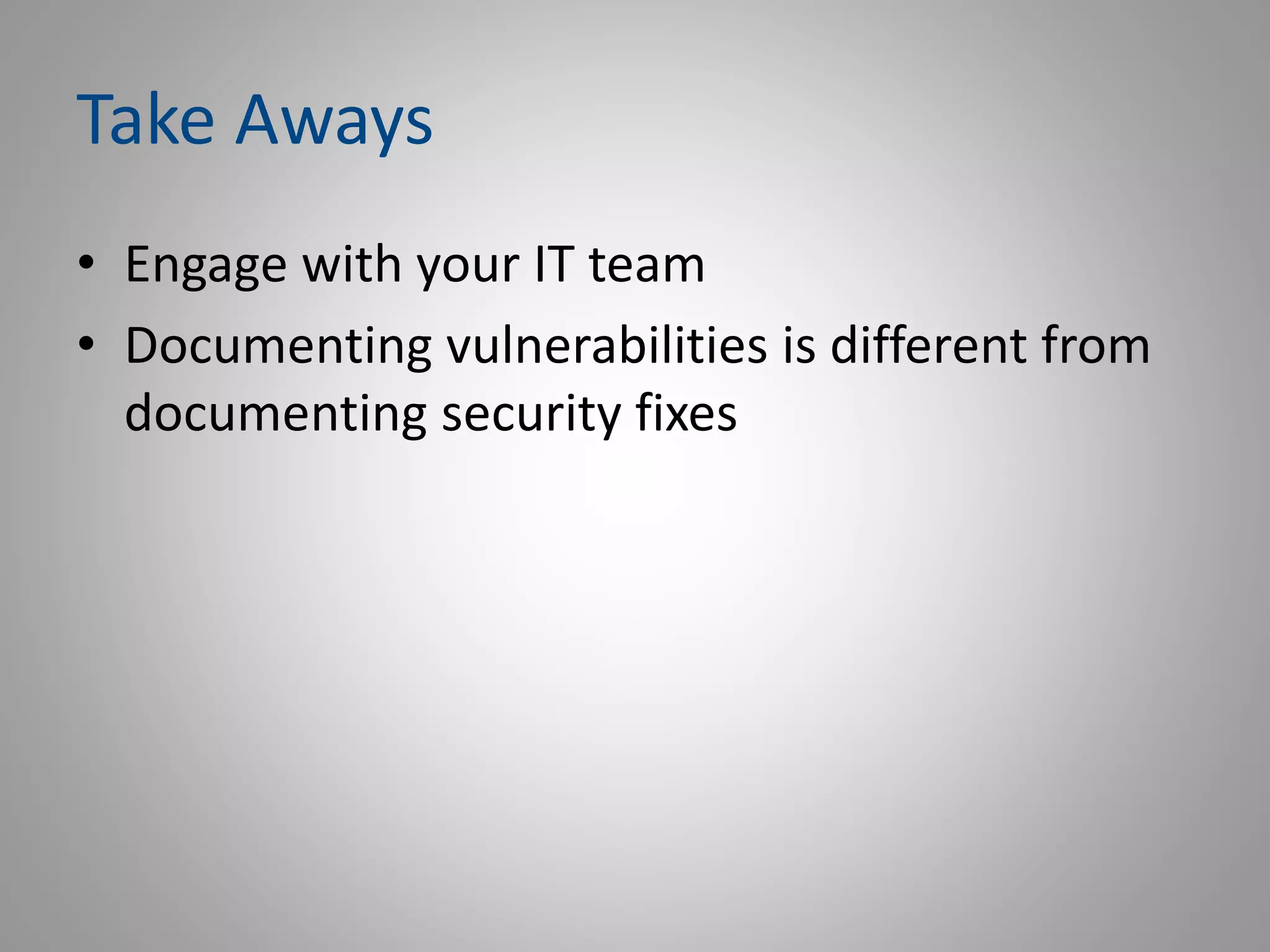 Take Aways
• Engage with your IT team
• Documenting vulnerabilities is different from
documenting security fixes
 