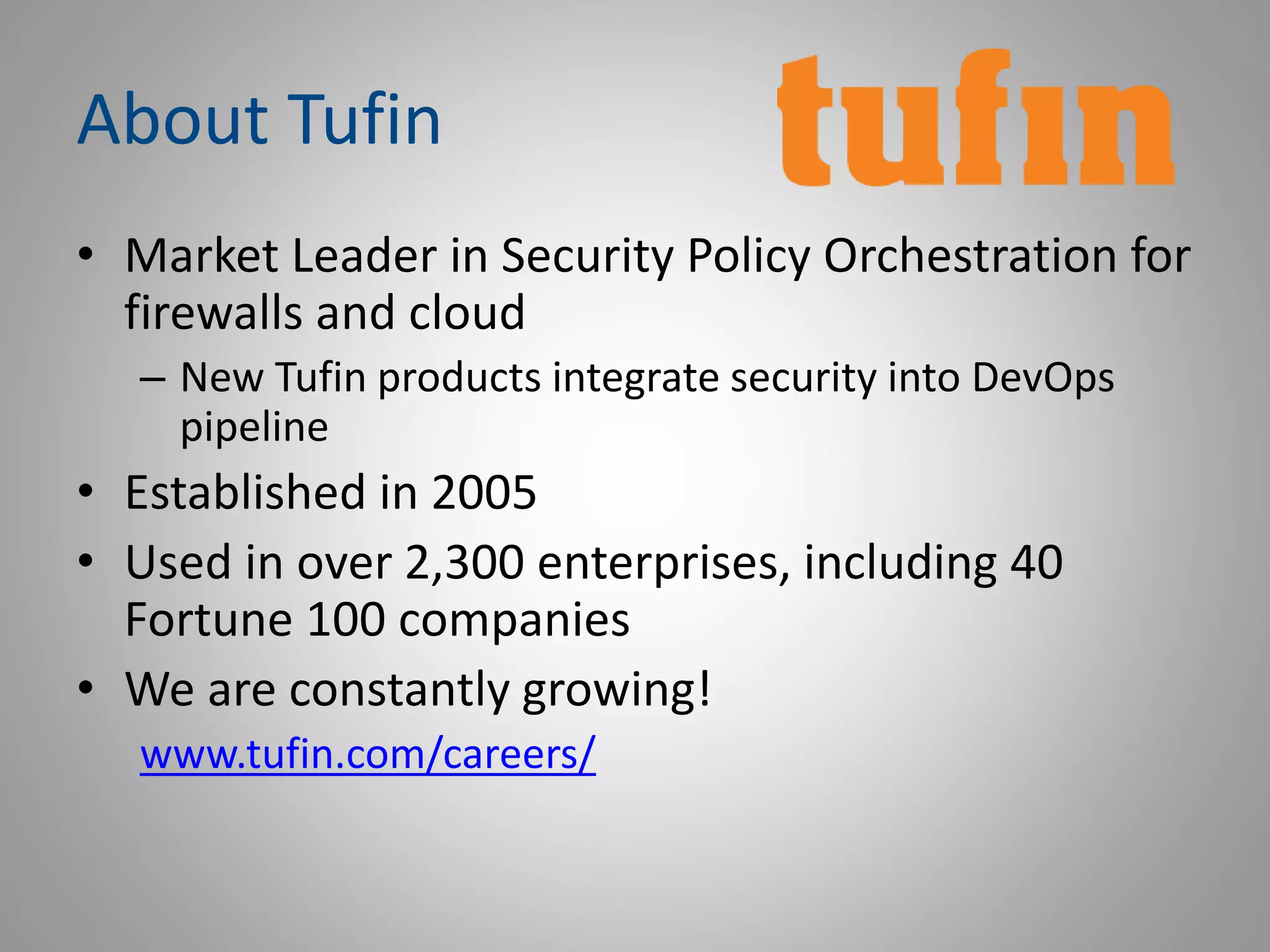 About Tufin
• Market Leader in Security Policy Orchestration for
firewalls and cloud
– New Tufin products integrate security into DevOps
pipeline
• Established in 2005
• Used in over 2,300 enterprises, including 40
Fortune 100 companies
• We are constantly growing!
www.tufin.com/careers/
 