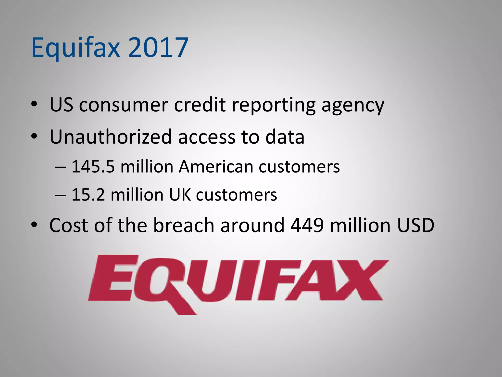 Equifax 2017
• US consumer credit reporting agency
• Unauthorized access to data
– 145.5 million American customers
– 15.2 million UK customers
• Cost of the breach around 449 million USD
 