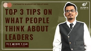 TOP 3 TIPS ON
WHAT PEOPLE
THINK ABOUT
LEADERS
YATHARTH MARKETING SOLUTIONS
 