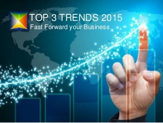 TOP 3 TRENDS 2015
Fast Forward your Business
 