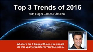 Top 3 Trends of 2016
with Roger James Hamilton
What are the 3 biggest things you should
do this year to transform your business?
 