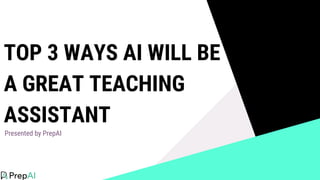 TOP 3 WAYS AI WILL BE
A GREAT TEACHING
ASSISTANT
Presented by PrepAI
 