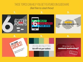 These topics can help you get featured on slideshare
(feel free to steal these)
1. 2. 3.
4. 5. 6.
 