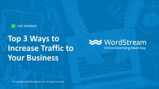 LIVE WEBINAR
© Copyright 2018 WordStream, Inc. All rights reserved.
Top 3 Ways to
Increase Traffic to
Your Business
 