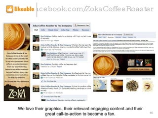 facebook.com/ZokaCoffeeRoaster We love their graphics, their relevant engaging content and their great call-to-action to become a fan. 