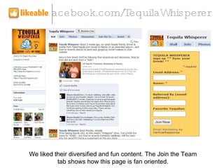 We liked their diversified and fun content. The Join the Team tab shows how this page is fan oriented. facebook.com/Tequil...