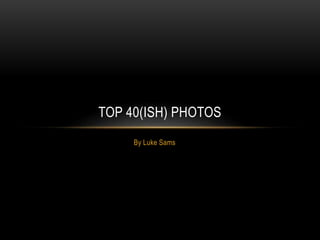 By Luke Sams
TOP 40(ISH) PHOTOS
 
