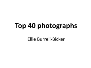 Top 40 photographs
Ellie Burrell-Bicker
 