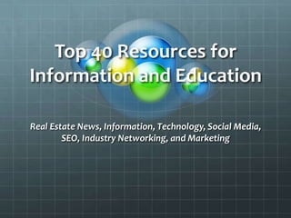 Top 40 Resources for Information and Education Real Estate News, Information, Technology, Social Media, SEO, Industry Networking, and Marketing 