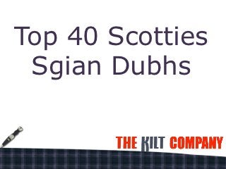 Top 40 Scotties
 Sgian Dubhs
 