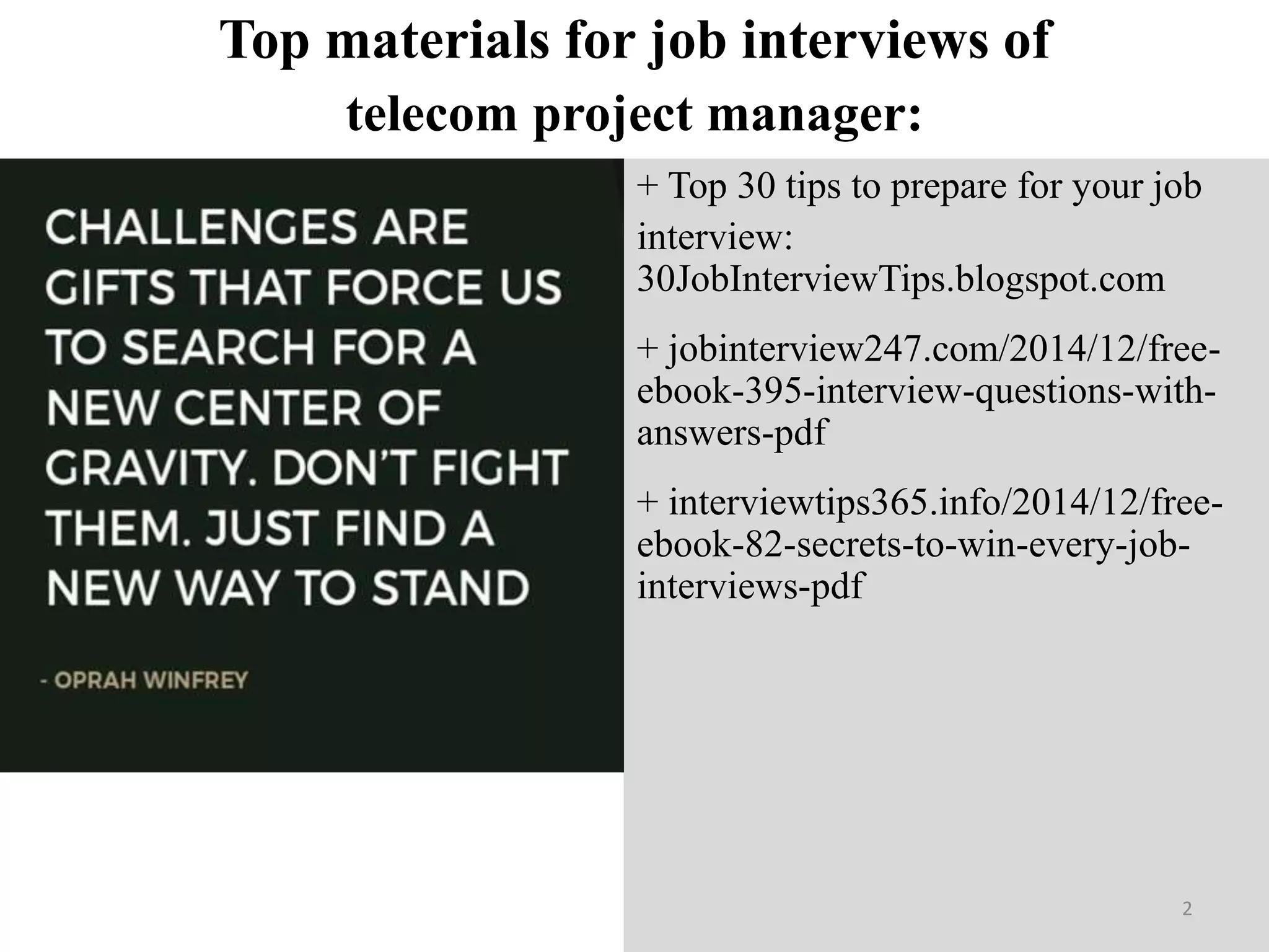 Top materials for job interviews of
+ Top 30 tips to prepare for your job
interview:
30JobInterviewTips.blogspot.com
+ jobinterview247.com/2014/12/free-
ebook-395-interview-questions-with-
answers-pdf
+ interviewtips365.info/2014/12/free-
ebook-82-secrets-to-win-every-job-
interviews-pdf
2
telecom project manager:
 