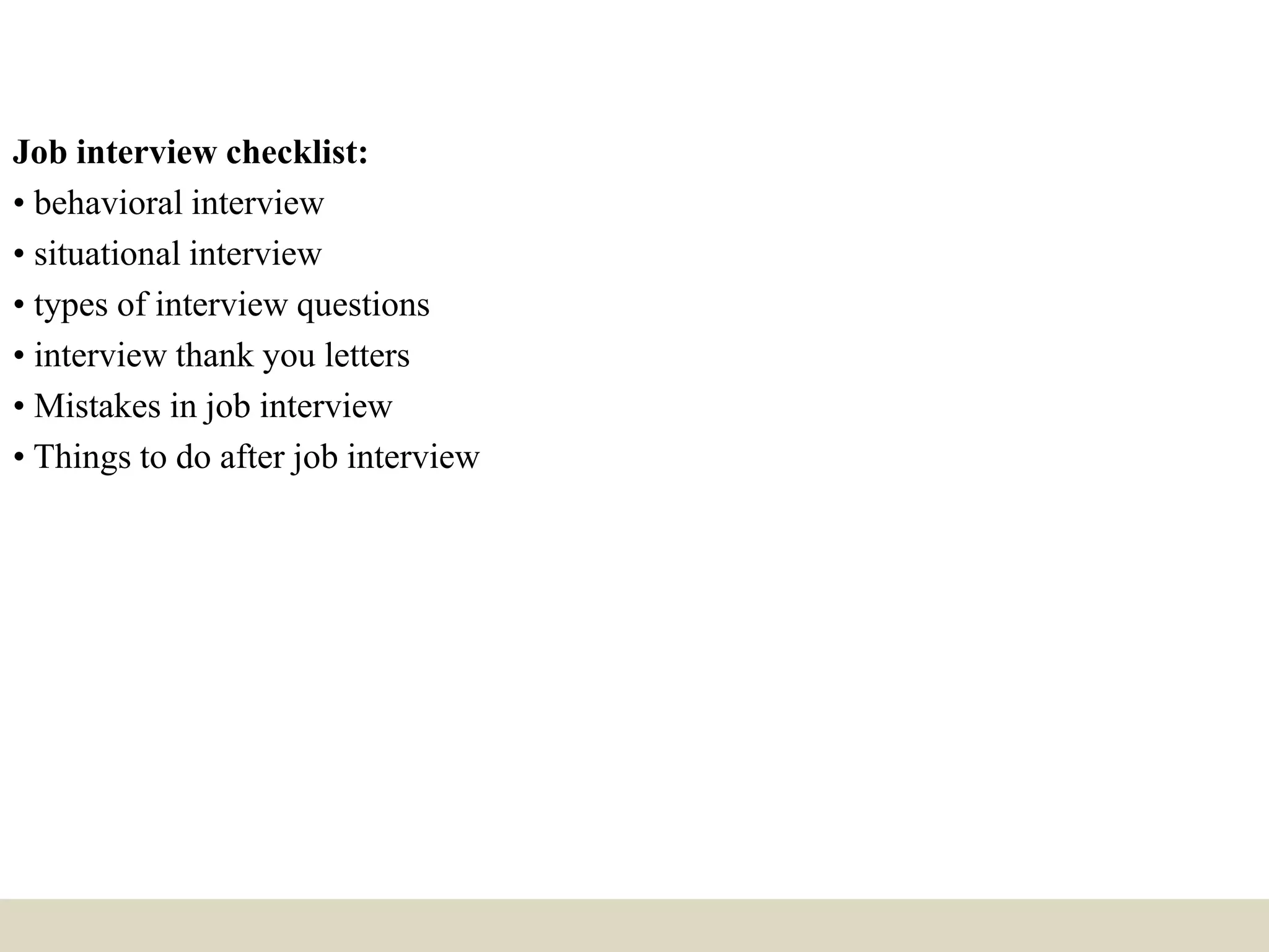 Job interview checklist:
• behavioral interview
• situational interview
• types of interview questions
• interview thank you letters
• Mistakes in job interview
• Things to do after job interview
 