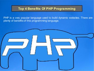 Top 4 Benefits Of PHP Programming
PHP is a very popular language used to build dynamic websites. There are
plenty of benefits of this programming language.
 