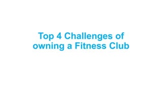 Top 4 Challenges of
owning a Fitness Club
 