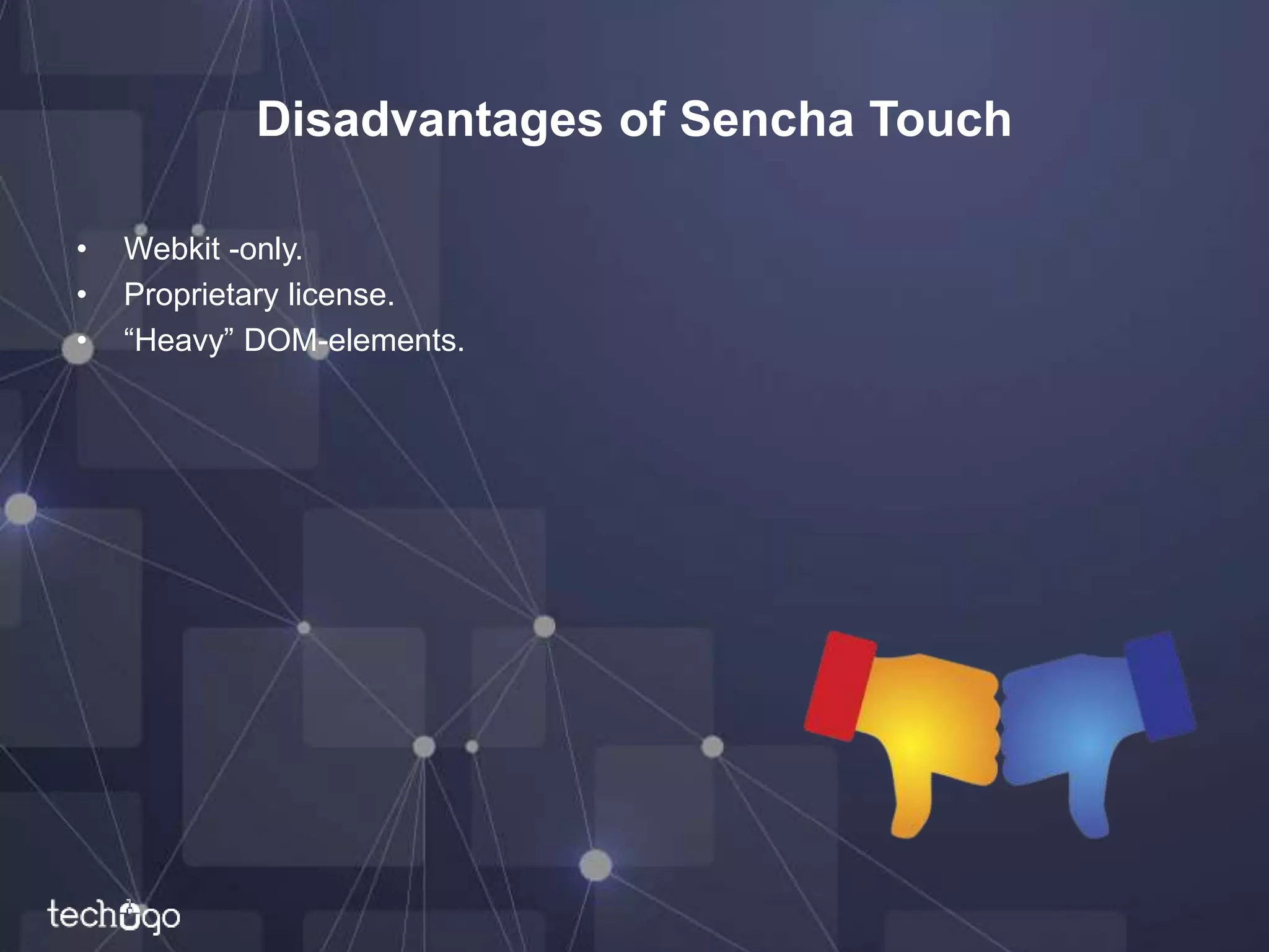 Disadvantages of Sencha Touch
• Webkit -only.
• Proprietary license.
• “Heavy” DOM-elements.
 