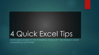 4 Quick Excel Tips
START USING SOME OF THE POWERFUL TOOLS OF “THE WORLD’S MOST
DANGEROUS SOFTWARE”

 